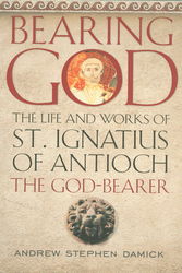 Bearing God: The Life and Works of St. Ignatius of Antioch the God-Bearer